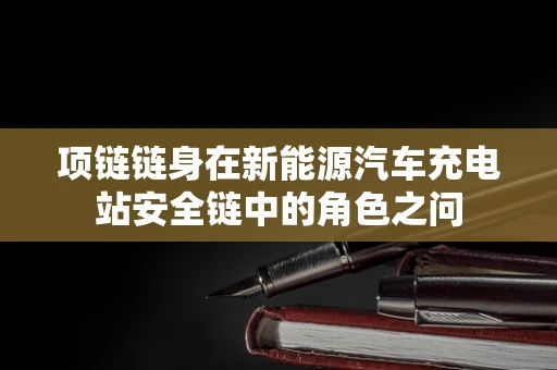 项链链身在新能源汽车充电站安全链中的角色之问