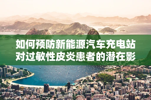 如何预防新能源汽车充电站对过敏性皮炎患者的潜在影响？