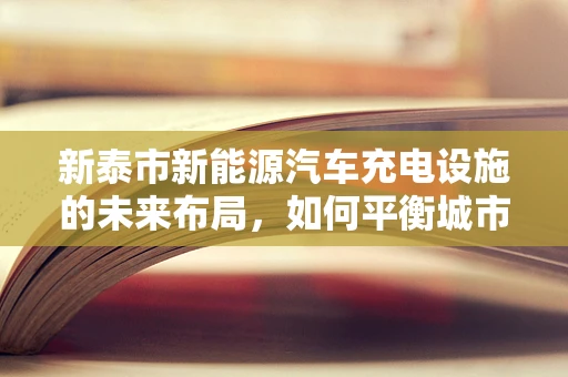 新泰市新能源汽车充电设施的未来布局，如何平衡城市发展与绿色出行？