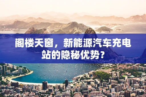 阁楼天窗，新能源汽车充电站的隐秘优势？