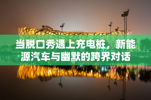 当脱口秀遇上充电桩，新能源汽车与幽默的跨界对话