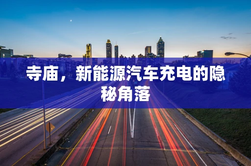 寺庙，新能源汽车充电的隐秘角落