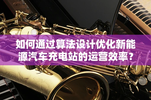 如何通过算法设计优化新能源汽车充电站的运营效率？