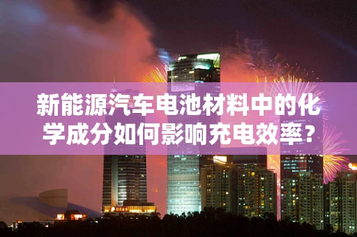 新能源汽车电池材料中的化学成分如何影响充电效率？