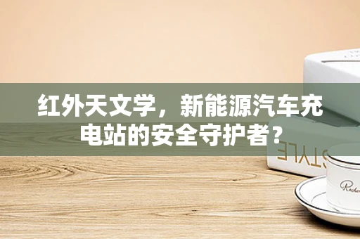 红外天文学，新能源汽车充电站的安全守护者？