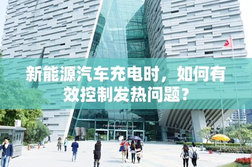 新能源汽车充电时，如何有效控制发热问题？