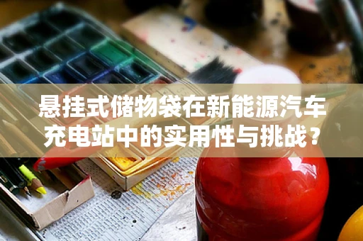 悬挂式储物袋在新能源汽车充电站中的实用性与挑战？