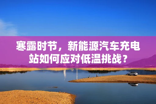 寒露时节，新能源汽车充电站如何应对低温挑战？
