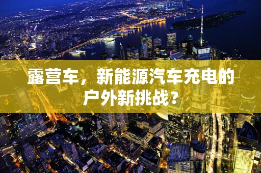 露营车，新能源汽车充电的户外新挑战？