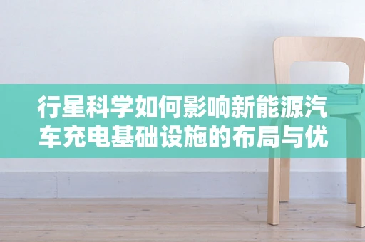 行星科学如何影响新能源汽车充电基础设施的布局与优化？