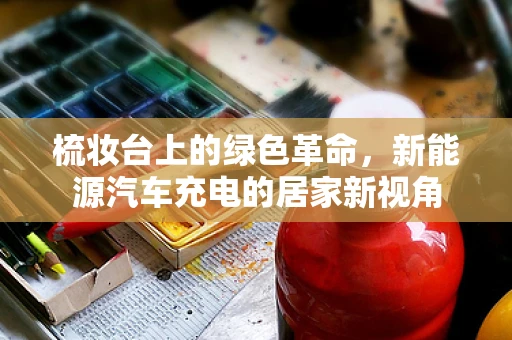 梳妆台上的绿色革命，新能源汽车充电的居家新视角