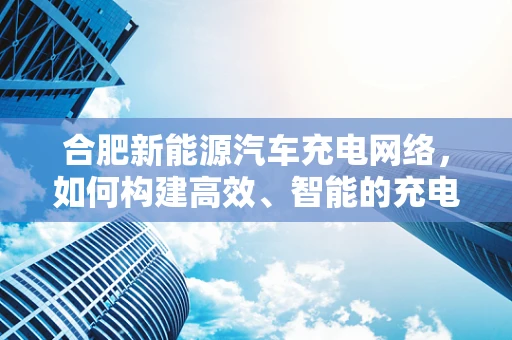 合肥新能源汽车充电网络，如何构建高效、智能的充电体系？