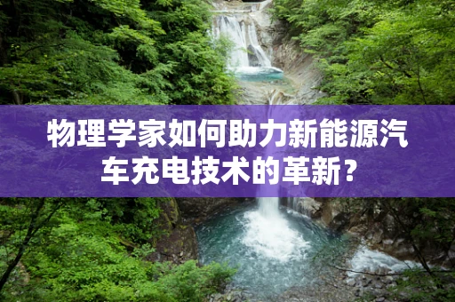 物理学家如何助力新能源汽车充电技术的革新？
