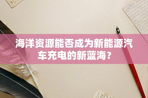 海洋资源能否成为新能源汽车充电的新蓝海？