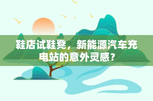 鞋店试鞋凳，新能源汽车充电站的意外灵感？