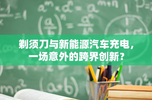 剃须刀与新能源汽车充电，一场意外的跨界创新？