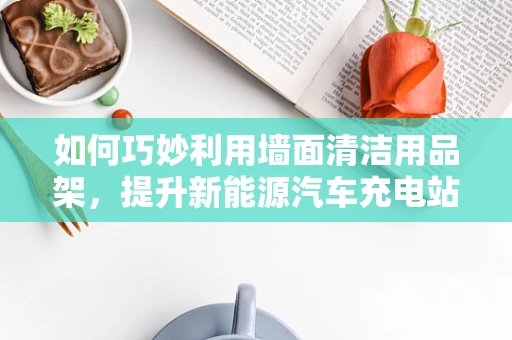 如何巧妙利用墙面清洁用品架，提升新能源汽车充电站的整洁度？
