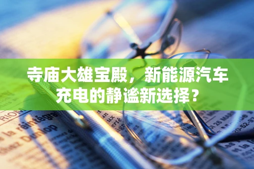 寺庙大雄宝殿，新能源汽车充电的静谧新选择？