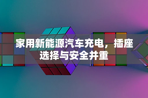 家用新能源汽车充电，插座选择与安全并重
