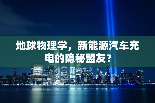 地球物理学，新能源汽车充电的隐秘盟友？