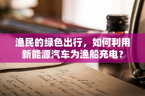 渔民的绿色出行，如何利用新能源汽车为渔船充电？
