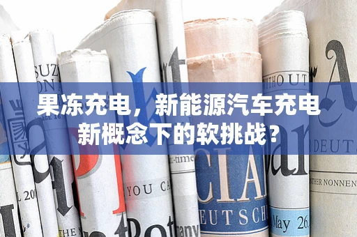 果冻充电，新能源汽车充电新概念下的软挑战？