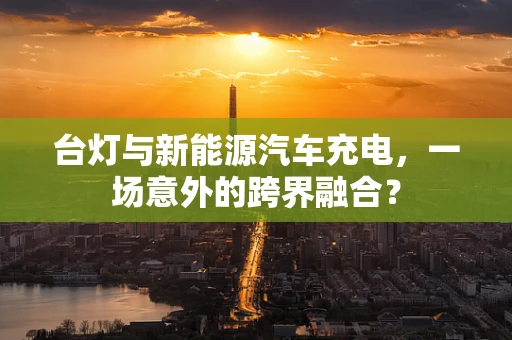 台灯与新能源汽车充电，一场意外的跨界融合？