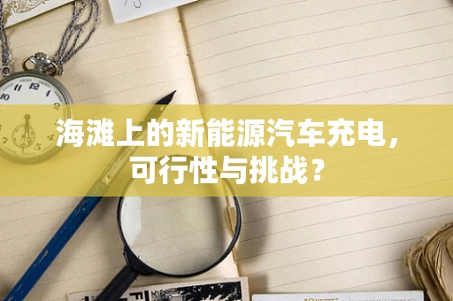 海滩上的新能源汽车充电，可行性与挑战？