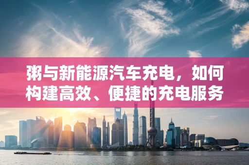 粥与新能源汽车充电，如何构建高效、便捷的充电服务站？