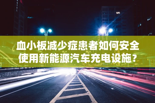 血小板减少症患者如何安全使用新能源汽车充电设施？