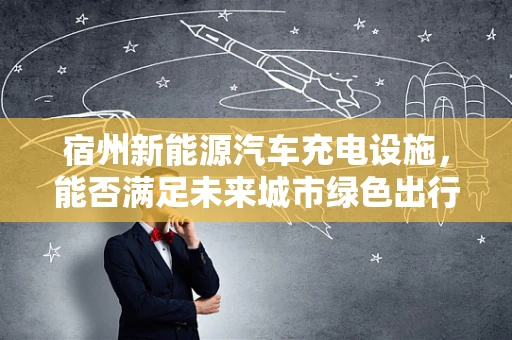 宿州新能源汽车充电设施，能否满足未来城市绿色出行的需求？
