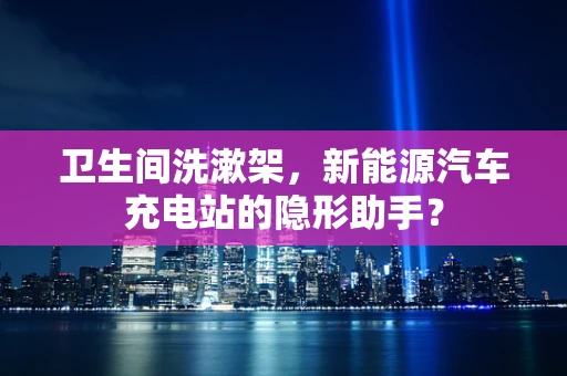 卫生间洗漱架，新能源汽车充电站的隐形助手？