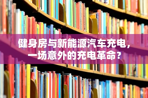健身房与新能源汽车充电，一场意外的充电革命？