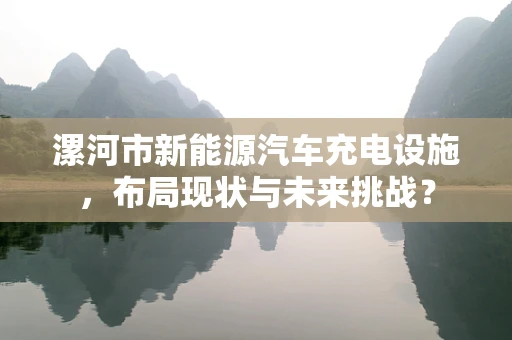 漯河市新能源汽车充电设施，布局现状与未来挑战？