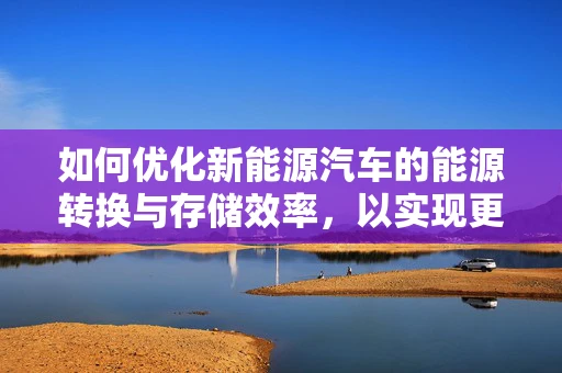 如何优化新能源汽车的能源转换与存储效率，以实现更长的续航里程？