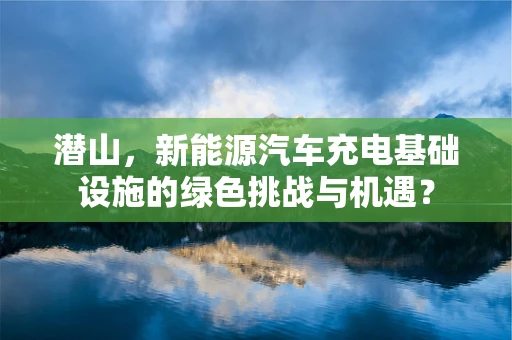 潜山，新能源汽车充电基础设施的绿色挑战与机遇？