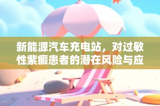 新能源汽车充电站，对过敏性紫癜患者的潜在风险与应对措施