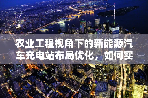 农业工程视角下的新能源汽车充电站布局优化，如何实现绿色农业与智能充电的完美融合？