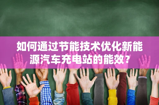 如何通过节能技术优化新能源汽车充电站的能效？