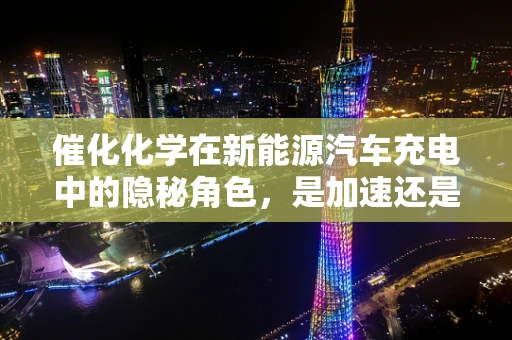 催化化学在新能源汽车充电中的隐秘角色，是加速还是护航？