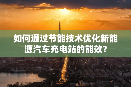 如何通过节能技术优化新能源汽车充电站的能效？