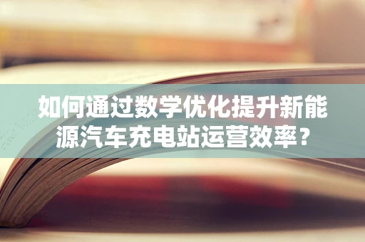 如何通过数学优化提升新能源汽车充电站运营效率？