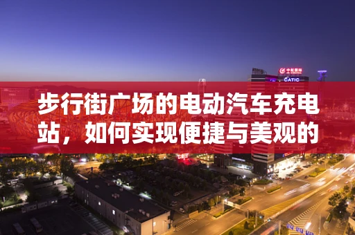 步行街广场的电动汽车充电站，如何实现便捷与美观的双重提升？
