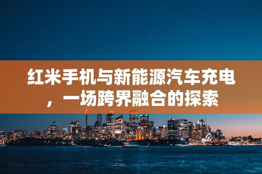 红米手机与新能源汽车充电，一场跨界融合的探索