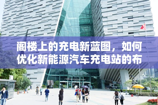 阁楼上的充电新蓝图，如何优化新能源汽车充电站的布局与安全？