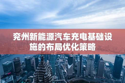 兖州新能源汽车充电基础设施的布局优化策略