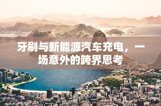 牙刷与新能源汽车充电，一场意外的跨界思考