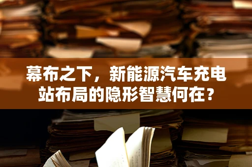 幕布之下，新能源汽车充电站布局的隐形智慧何在？