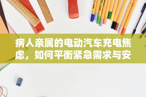 病人亲属的电动汽车充电焦虑，如何平衡紧急需求与安全充电？