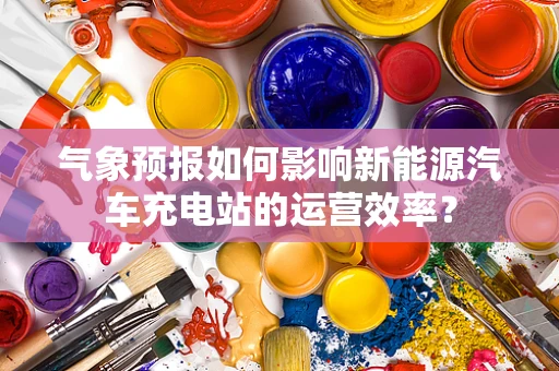 气象预报如何影响新能源汽车充电站的运营效率？